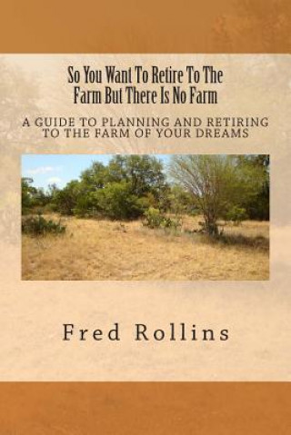 Kniha So You Want To Retire To The Farm But There Is No Farm: A Guide To Planning And Retiring To The Farm Of Your Dreams MR Fred P Rollins