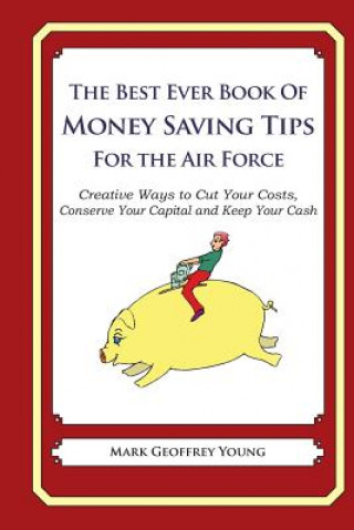 Könyv The Best Ever Book of Money Saving Tips for the Air Force: Creative Ways to Cut Your Costs, Conserve Your Capital And Keep Your Cash Mark Geoffrey Young