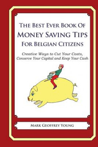 Könyv The Best Ever Book of Money Saving Tips for Belgian Citizens: Creative Ways to Cut Your Costs, Conserve Your Capital And Keep Your Cash Mark Geoffrey Young