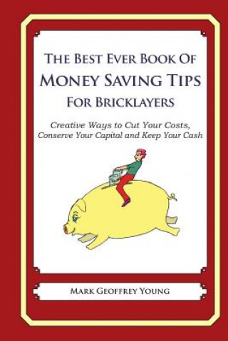 Książka The Best Ever Book of Money Saving Tips for Bricklayers: Creative Ways to Cut Your Costs, Conserve Your Capital And Keep Your Cash Mark Geoffrey Young