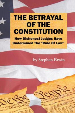 Kniha The Betrayal of the Constitution: How Dishonest Judges Have Undermined The "Rule Of Law" MR Stephen Erwin