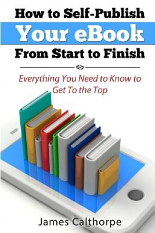 Книга How to Self-Publish Your eBook From Start to Finish: Everything You Need to Know to Get to The Top James Calthorpe