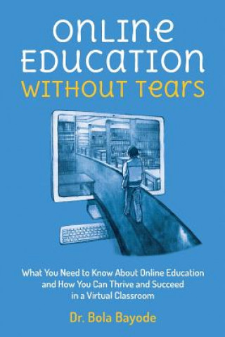 Kniha Online Education Without Tears: What You Need to Know About Online Education and How You Can Thrive and Succeed in a Virtual Classroom Dr Bola Bayode