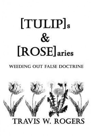 Kniha [TULIP]s & [ROSE]aries: Weeding Out False Doctrine Travis W Rogers