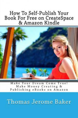 Libro How To Self-Publish Your Book For Free on CreateSpace & Amazon Kindle: Make Your Dream Come True! Make Money Creating & Publishing eBooks on Amazon Thomas Jerome Baker