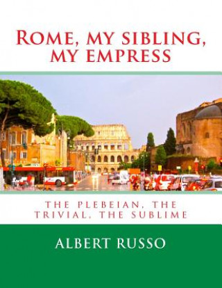 Könyv Rome, my sibling, my empress: the plebeian, the trivial, the sublime Albert Russo