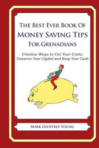 Kniha The Best Ever Book of Money Saving Tips for Grenadians: Creative Ways to Cut Your Costs, Conserve Your Capital And Keep Your Cash Mark Geoffrey Young