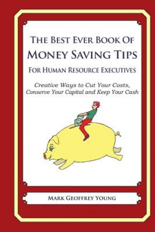 Carte The Best Ever Book of Money Saving Tips for Human Resource Executives: Creative Ways to Cut Your Costs, Conserve Your Capital And Keep Your Cash Mark Geoffrey Young