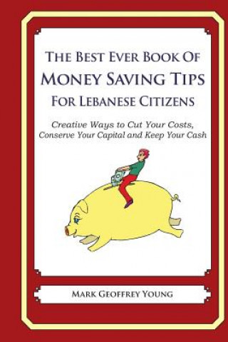 Kniha The Best Ever Book of Money Saving Tips for Lebanese Citizens: Creative Ways to Cut Your Costs, Conserve Your Capital And Keep Your Cash Mark Geoffrey Young