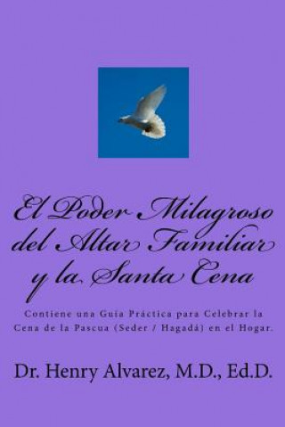 Kniha El Poder Milagroso del Altar Familiar y la Santa Cena: Contiene una Guía Práctica para Celebrar la Cena de la Pascua (Seder / Hagadá) en el Hogar. MD Dr Henry Alvarez