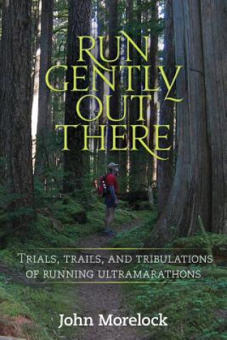 Könyv Run Gently Out There: Trials, trails, and tribulations of running ultramarathons John Morelock