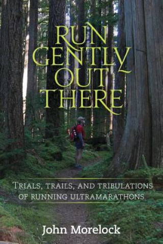 Książka Run Gently Out There: Trials, trails, and tribulations of running ultramarathons John Morelock