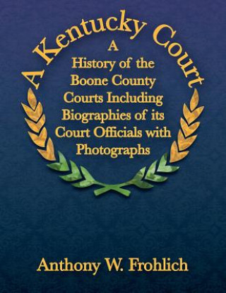 Buch A Kentucky Court: A History of the Boone County, Kentucky Courts Including Biographies of its Court Officials with Photographs Anthony W Frohlich