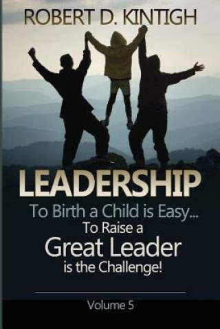Kniha Leadership: To Birth a Child is Easy, to raise a great leader is the Challenge - Volume 5 Robert Kintigh