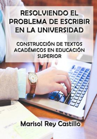 Carte Resolviendo el Problema de Escribir en la Universidad: Construcción de Textos Académicos en Educación Superior: Segunda Edición Marisol Rey Castillo