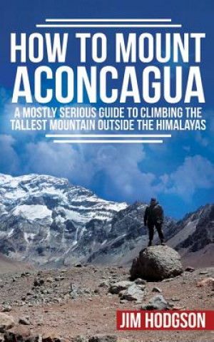 Könyv How To Mount Aconcagua: A Mostly Serious Guide to Climbing the Tallest Mountain Outside the Himalayas Jim Hodgson