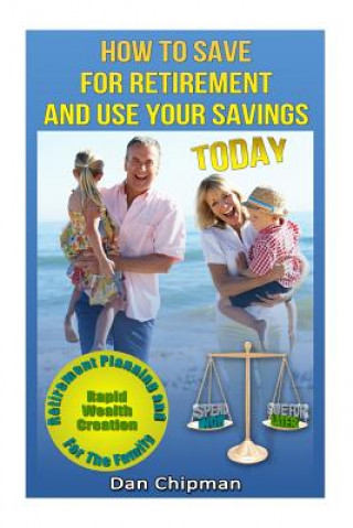 Knjiga How To Save For Retirement and Use Your Savings TODAY: Retirement Planning and Rapid Wealth Creation for the Family Dan Chipman