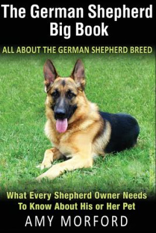 Carte The German Shepherd Big Book: All about the German Shepherd Breed: What Every Shepherd Owner Needs to Know about His or Her Pet MS Amy Morford