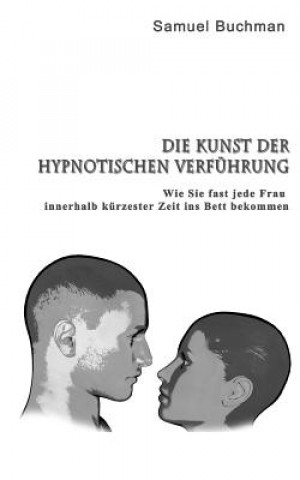 Knjiga Die Kunst der Hypnotischen Verführung: Wie Sie fast jede Frau innerhalb kürzester Zeit ins Bett bekommen Samuel Buchman