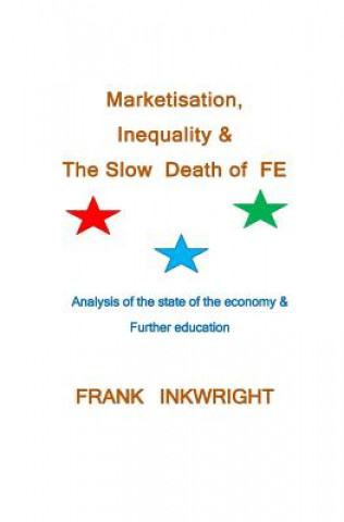 Kniha Marketisation, Inequality & The Slow Death of FE: Analysis of the state of the economy & Further education Frank Inkwright