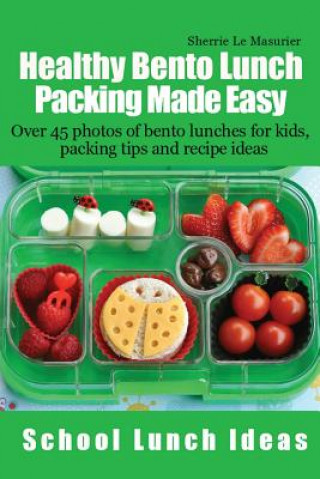 Könyv Healthy Bento Lunch Packing Made Easy: Over 45 photos of bento lunches for kids, packing tips and recipe ideas Sherrie Le Masurier