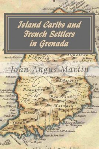 Book Island Caribs and French Settlers in Grenada: 1498 - 1763 John Angus Martin