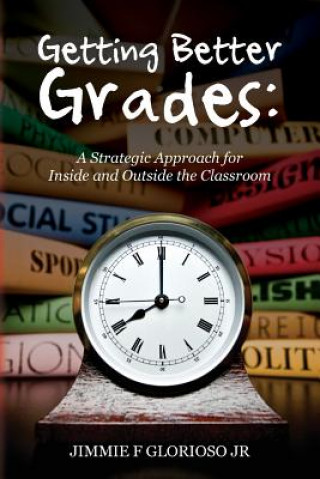 Kniha Getting Better Grades: A Strategic Approach for Inside and Outside the Classroom Jimmie F Glorioso Jr