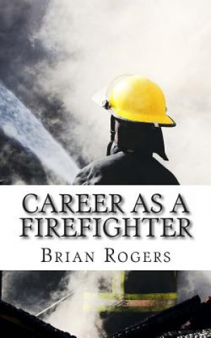 Carte Career As A Firefighter: Career As A Firefighter: What They Do, How to Become One, and What the Future Holds! Brian Rogers