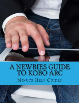 Kniha A Newbies Guide to Kobo Arc: The Unofficial Quick Reference Minute Help Guides