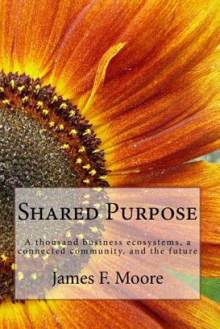 Könyv Shared Purpose: A thousand business ecosystems, a connected community, and the future Dr James F Moore