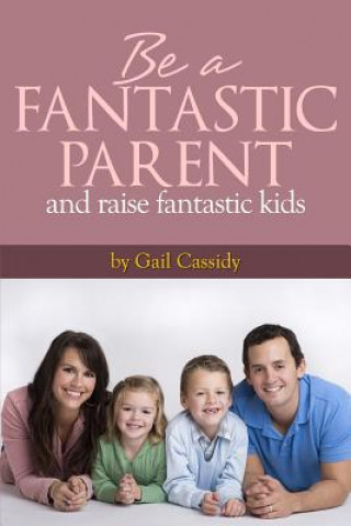 Kniha Be a Fantastic Parent and Raise Fantastic Kids: tips on the basics of human nature, nurturing, and communication Gail Cassidy