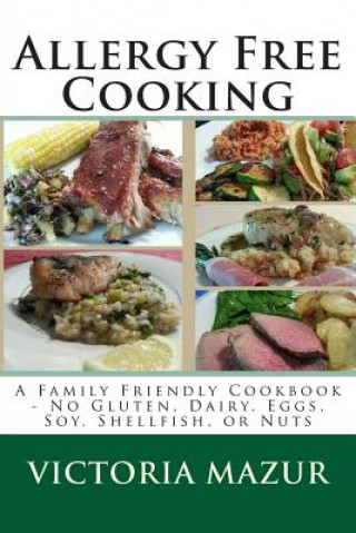 Книга Allergy Free Cooking: A Family Friendly Cookbook - No Gluten, Dairy, Eggs, Soy, Shellfish, or Nuts Victoria Mazur