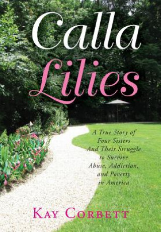 Carte Calla Lilies: A True Story of Four Sisters and Their Struggle to Survive Abuse, Addiction, and Poverty in America Kay Corbett