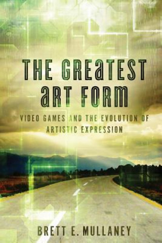 Könyv The Greatest Art Form: Video Games and the Evolution of Artistic Expression Brett E Mullaney
