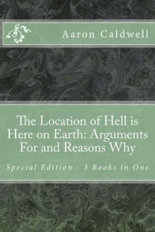 Carte The Location of Hell is Here on Earth: Arguments For and Reasons Why - Special Edition - 3 Books in One Aaron Caldwell