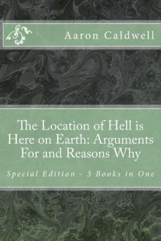 Book The Location of Hell is Here on Earth: Arguments For and Reasons Why - Special Edition - 3 Books in One Aaron Caldwell