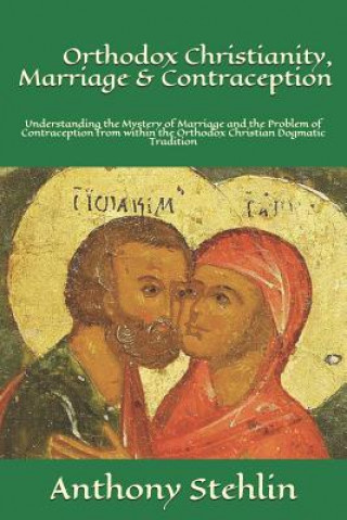 Kniha Orthodox Christianity, Marriage & Contraception: Understanding the Mystery of Marriage and the Problem of Contraception from within the Orthodox Chris Anthony Stehlin