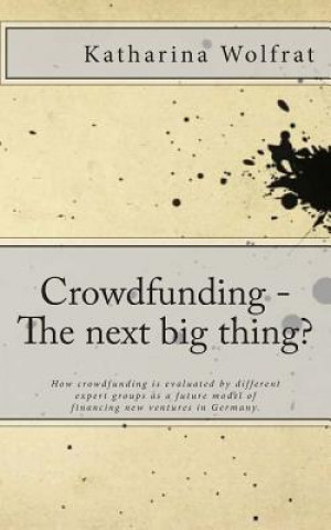 Kniha Crowdfunding - The next big thing?: How crowdfunding is evaluated by different expert groups as a future model of financing new ventures in Germany. Katharina Wolfrat