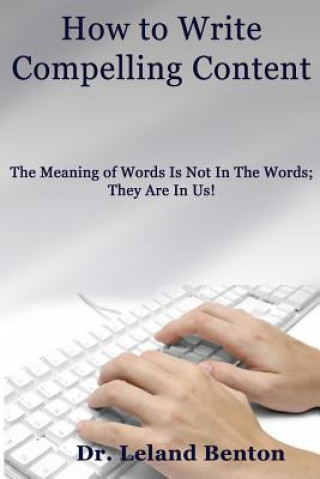 Kniha How to Write Compelling Content: The Meaning of Words Is Not In The Words; They Are In Us! Dr Leland D Benton