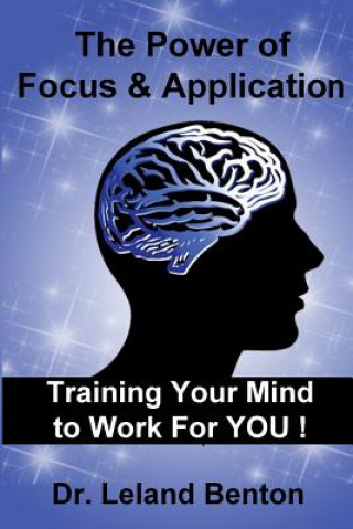 Kniha The Power of Focus & Application: Training Your Mind To Work For YOU! Dr Leland D Benton