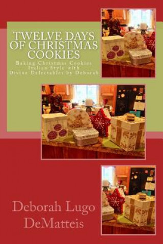 Kniha Twelve Days of Christmas Cookies: Baking Christmas Cookies Italian Style with Divine Delectables by Deborah Deborah Dematteis