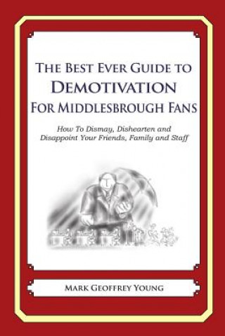 Kniha The Best Ever Guide to Demotivation for Middlesbrough Fans: How To Dismay, Dishearten and Disappoint Your Friends, Family and Staff Mark Geoffrey Young