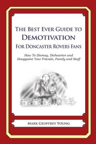 Kniha The Best Ever Guide to Demotivation for Doncaster Rovers Fans: How To Dismay, Dishearten and Disappoint Your Friends, Family and Staff Mark Geoffrey Young