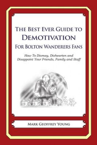 Knjiga The Best Ever Guide to Demotivation for Bolton Wanderers Fans: How To Dismay, Dishearten and Disappoint Your Friends, Family and Staff Mark Geoffrey Young