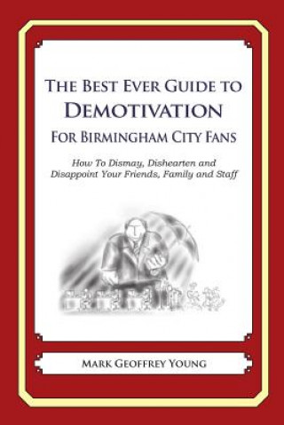 Kniha The Best Ever Guide to Demotivation for Birmingham City Fans: How To Dismay, Dishearten and Disappoint Your Friends, Family and Staff Mark Geoffrey Young