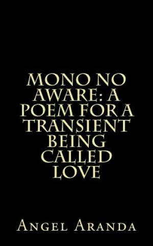 Kniha Mono No Aware: A Poem For A Transient Being Called Love Angel Aranda