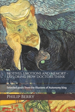 Könyv Motives, emotions and memory - exploring how doctors think: Selected posts from the Illusions of Autonomy blog Philip A Berry