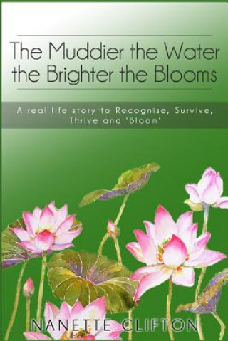 Kniha The Muddier the Water the Brighter the Blooms: A Real Life Story to Recognise, Survive, Thrive and Bloom Nanette Clifton