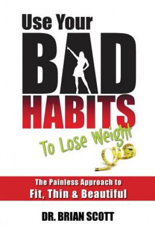 Knjiga Use Your Bad Habits To Lose Weight: The Painless Approach to Fit, Thin & Beautiful Brian Scott