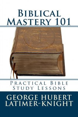 Kniha Biblical Mastery 101: Practical Bible Study Lessons George Hubert Latimer-Knight